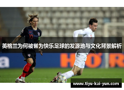 英格兰为何被誉为快乐足球的发源地与文化背景解析