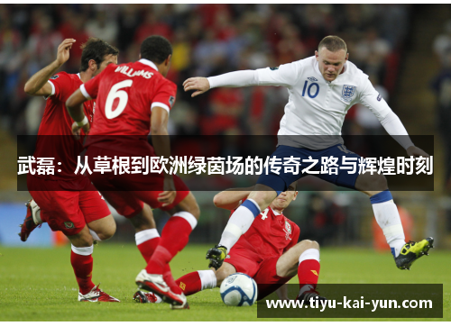 武磊：从草根到欧洲绿茵场的传奇之路与辉煌时刻