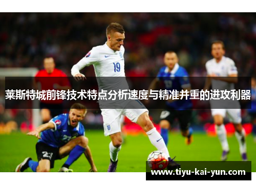 莱斯特城前锋技术特点分析速度与精准并重的进攻利器