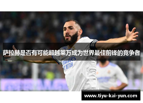 萨拉赫是否有可能超越莱万成为世界最佳前锋的竞争者
