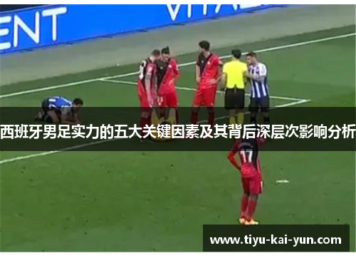 西班牙男足实力的五大关键因素及其背后深层次影响分析