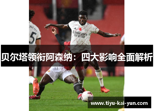 贝尔塔领衔阿森纳：四大影响全面解析