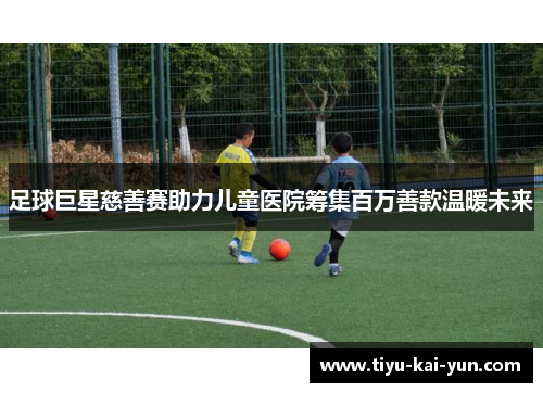 足球巨星慈善赛助力儿童医院筹集百万善款温暖未来