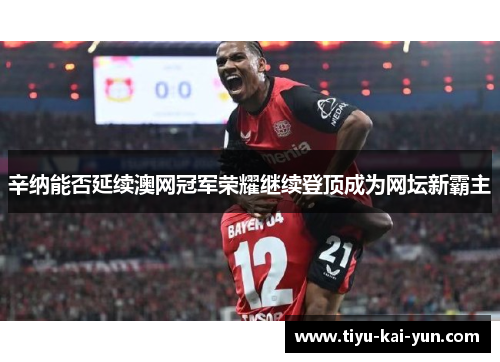 辛纳能否延续澳网冠军荣耀继续登顶成为网坛新霸主