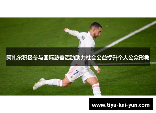 阿扎尔积极参与国际慈善活动助力社会公益提升个人公众形象