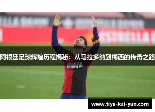 阿根廷足球辉煌历程揭秘：从马拉多纳到梅西的传奇之路