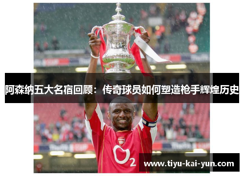 阿森纳五大名宿回顾：传奇球员如何塑造枪手辉煌历史