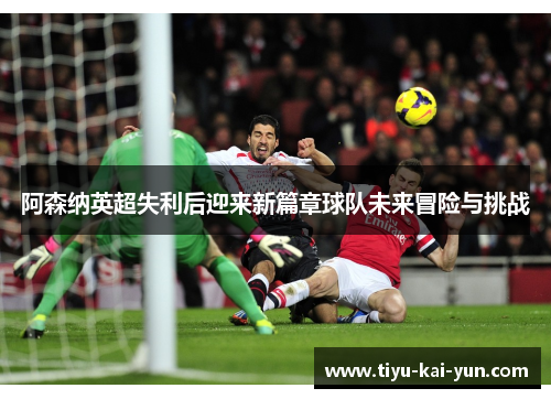 阿森纳英超失利后迎来新篇章球队未来冒险与挑战