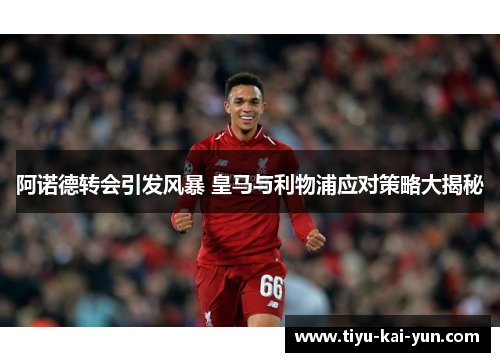 阿诺德转会引发风暴 皇马与利物浦应对策略大揭秘