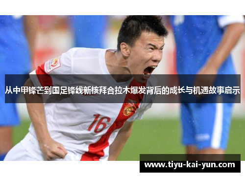 从中甲锋芒到国足锋线新核拜合拉木爆发背后的成长与机遇故事启示 从中甲锋芒到国足锋线新核拜合拉木爆发背后的成长与机遇故事启示
