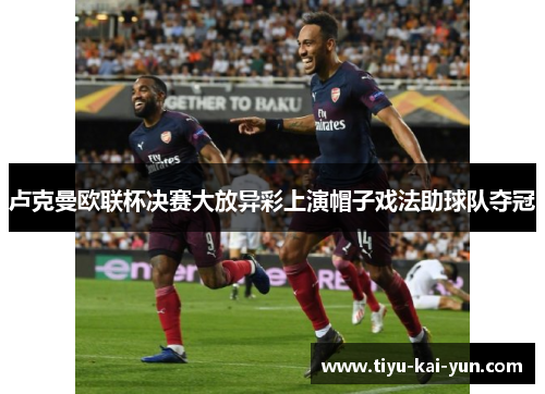 卢克曼欧联杯决赛大放异彩上演帽子戏法助球队夺冠 卢克曼欧联杯决赛大放异彩上演帽子戏法助球队夺冠