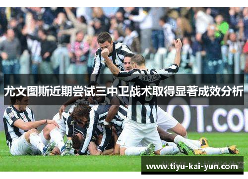 尤文图斯近期尝试三中卫战术取得显著成效分析