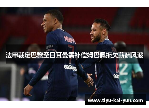 法甲裁定巴黎圣日耳曼需补偿姆巴佩拖欠薪酬风波